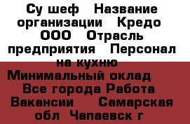 Су-шеф › Название организации ­ Кредо, ООО › Отрасль предприятия ­ Персонал на кухню › Минимальный оклад ­ 1 - Все города Работа » Вакансии   . Самарская обл.,Чапаевск г.